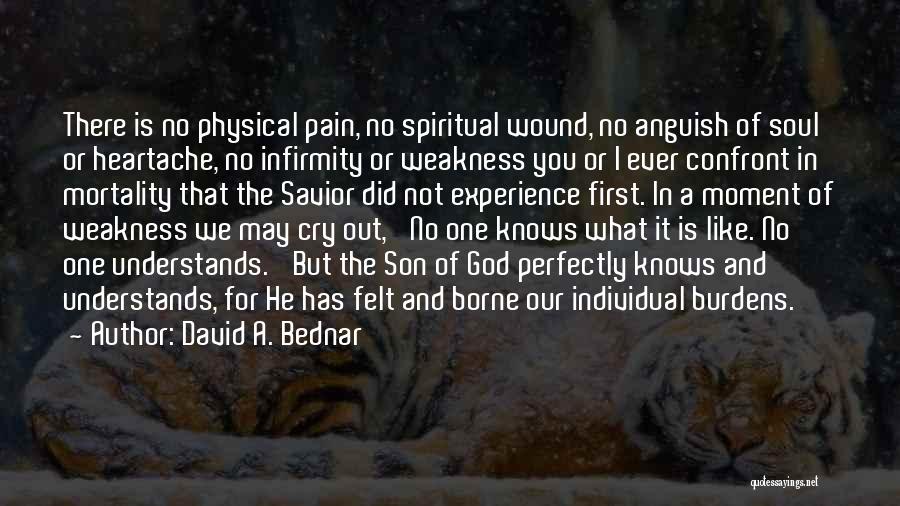 David A. Bednar Quotes: There Is No Physical Pain, No Spiritual Wound, No Anguish Of Soul Or Heartache, No Infirmity Or Weakness You Or