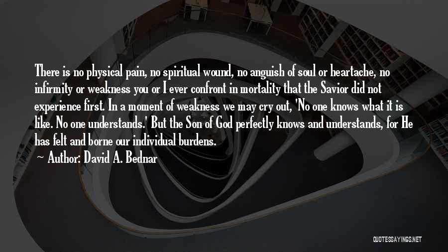 David A. Bednar Quotes: There Is No Physical Pain, No Spiritual Wound, No Anguish Of Soul Or Heartache, No Infirmity Or Weakness You Or