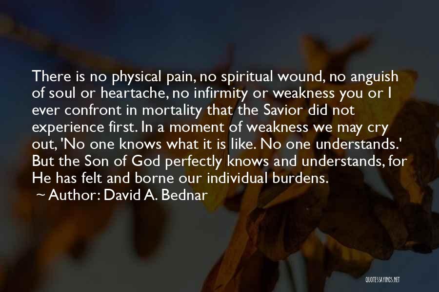 David A. Bednar Quotes: There Is No Physical Pain, No Spiritual Wound, No Anguish Of Soul Or Heartache, No Infirmity Or Weakness You Or