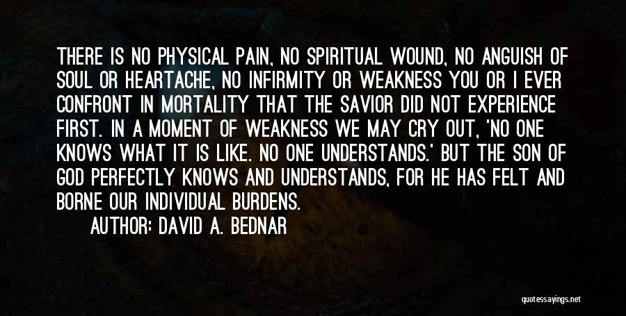 David A. Bednar Quotes: There Is No Physical Pain, No Spiritual Wound, No Anguish Of Soul Or Heartache, No Infirmity Or Weakness You Or