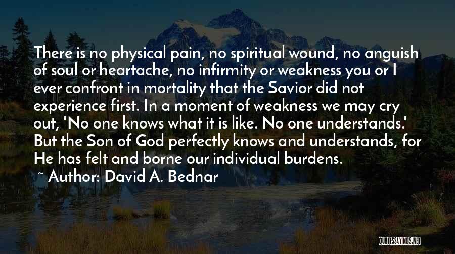 David A. Bednar Quotes: There Is No Physical Pain, No Spiritual Wound, No Anguish Of Soul Or Heartache, No Infirmity Or Weakness You Or