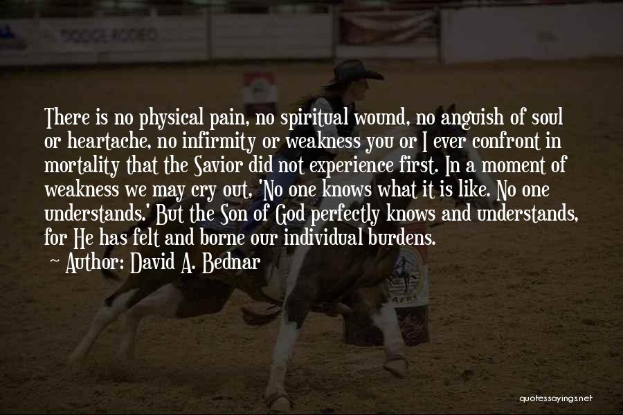 David A. Bednar Quotes: There Is No Physical Pain, No Spiritual Wound, No Anguish Of Soul Or Heartache, No Infirmity Or Weakness You Or