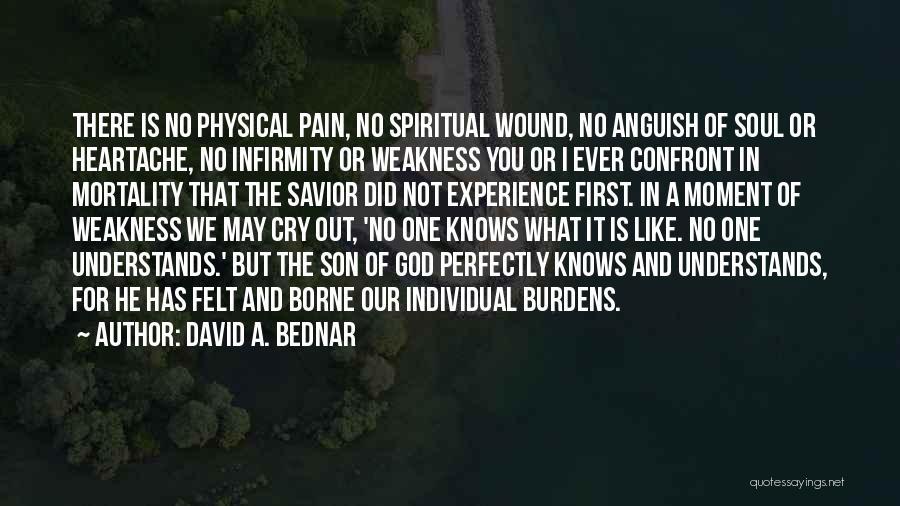 David A. Bednar Quotes: There Is No Physical Pain, No Spiritual Wound, No Anguish Of Soul Or Heartache, No Infirmity Or Weakness You Or