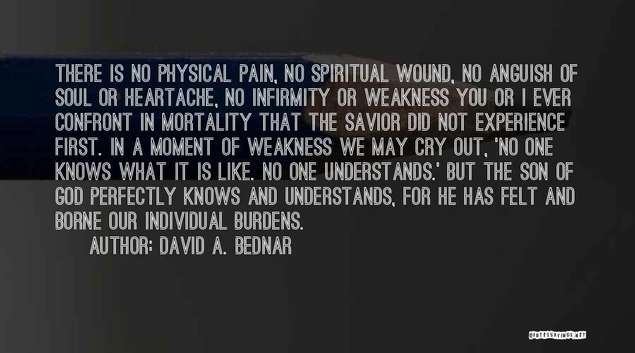 David A. Bednar Quotes: There Is No Physical Pain, No Spiritual Wound, No Anguish Of Soul Or Heartache, No Infirmity Or Weakness You Or