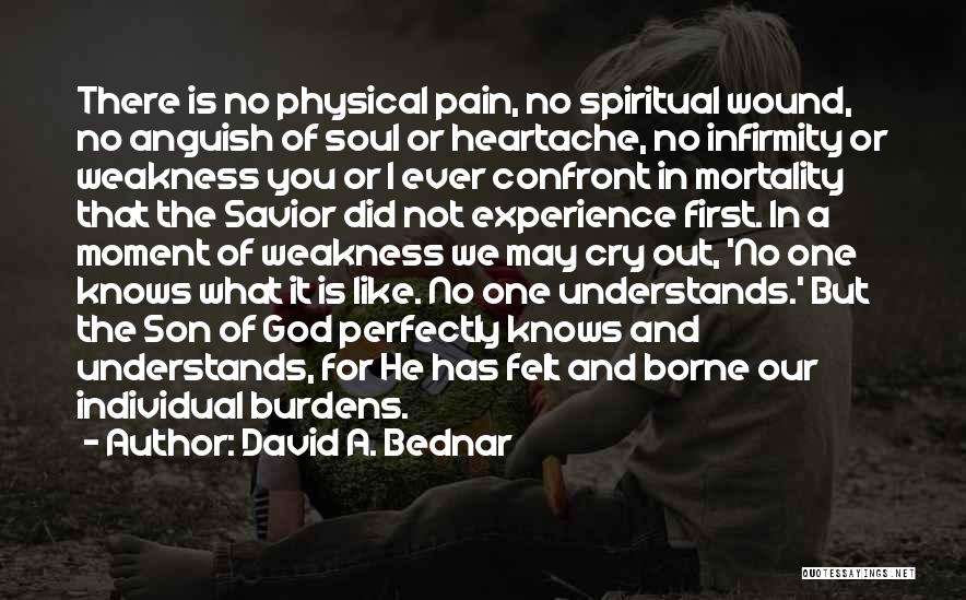 David A. Bednar Quotes: There Is No Physical Pain, No Spiritual Wound, No Anguish Of Soul Or Heartache, No Infirmity Or Weakness You Or