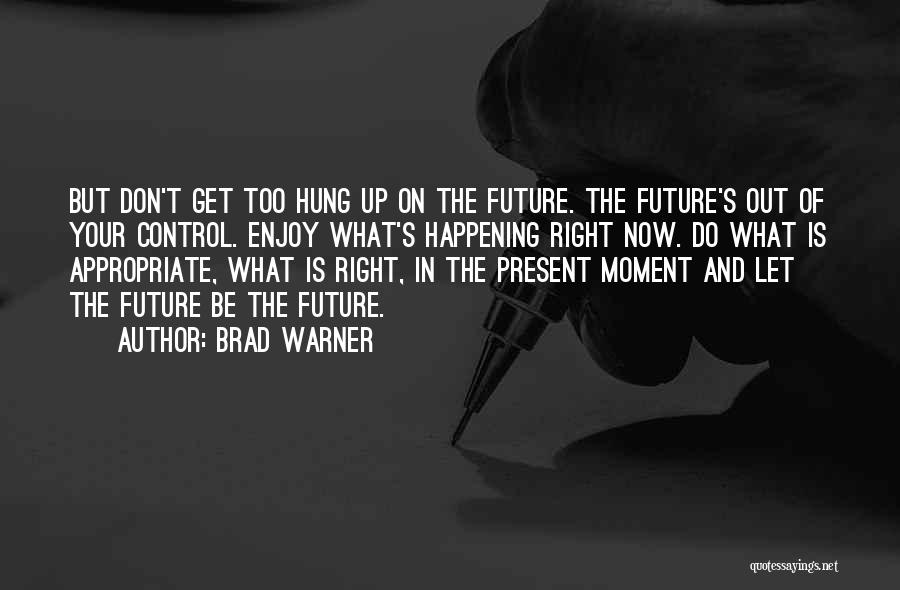 Brad Warner Quotes: But Don't Get Too Hung Up On The Future. The Future's Out Of Your Control. Enjoy What's Happening Right Now.