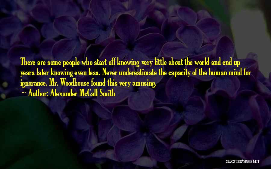 Alexander McCall Smith Quotes: There Are Some People Who Start Off Knowing Very Little About The World And End Up Years Later Knowing Even