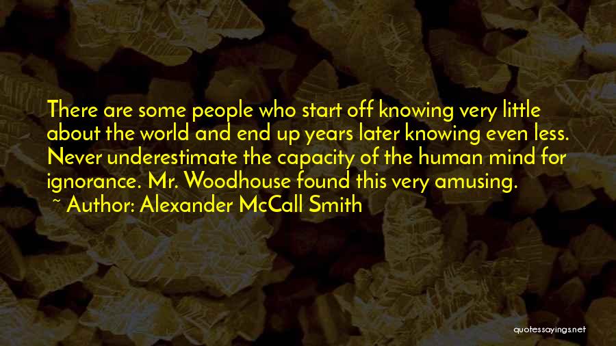 Alexander McCall Smith Quotes: There Are Some People Who Start Off Knowing Very Little About The World And End Up Years Later Knowing Even