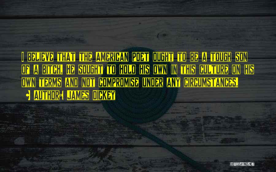 James Dickey Quotes: I Believe That The American Poet Ought To Be A Tough Son Of A Bitch. He Sought To Hold His