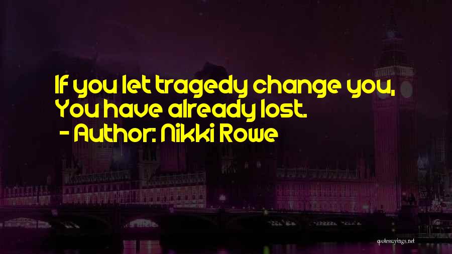 Nikki Rowe Quotes: If You Let Tragedy Change You, You Have Already Lost.