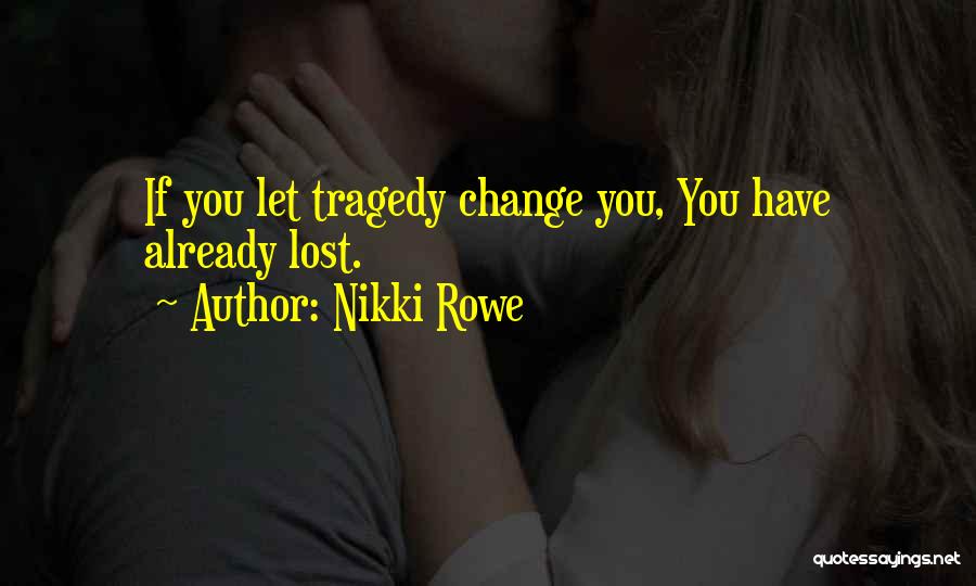 Nikki Rowe Quotes: If You Let Tragedy Change You, You Have Already Lost.