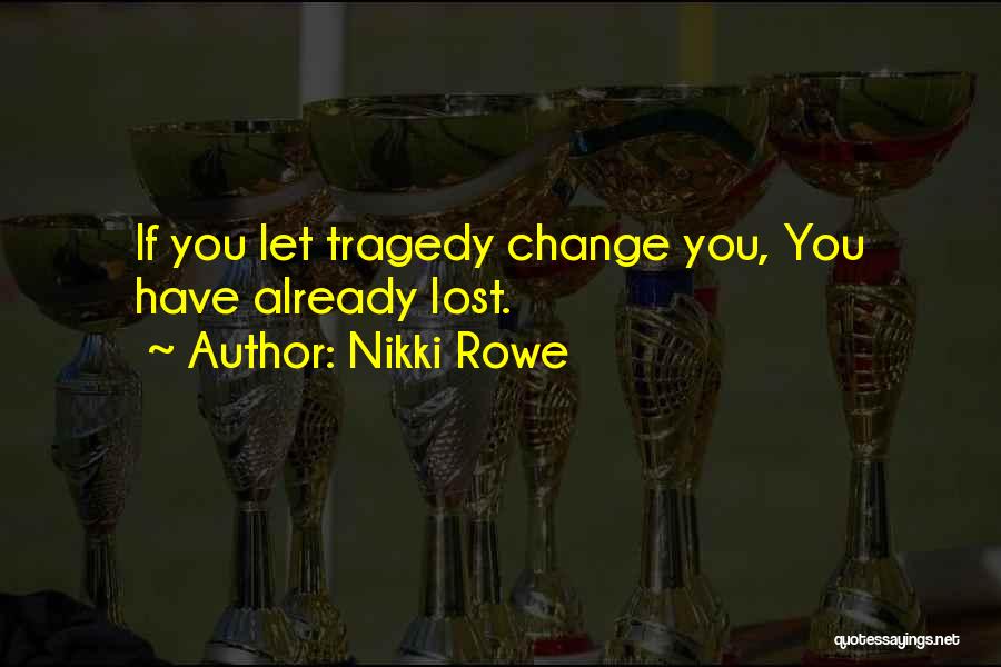 Nikki Rowe Quotes: If You Let Tragedy Change You, You Have Already Lost.