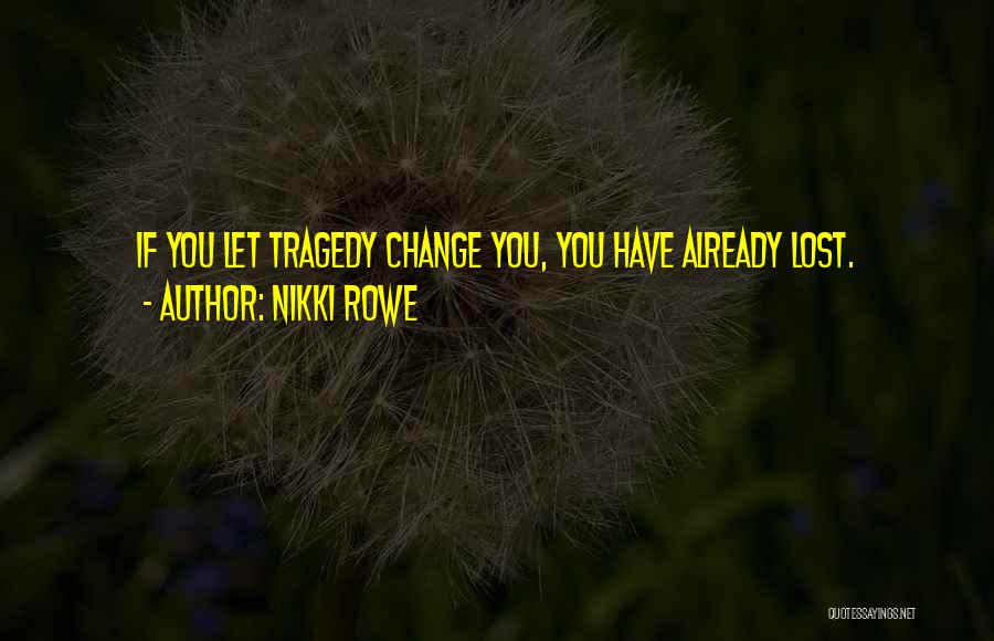 Nikki Rowe Quotes: If You Let Tragedy Change You, You Have Already Lost.