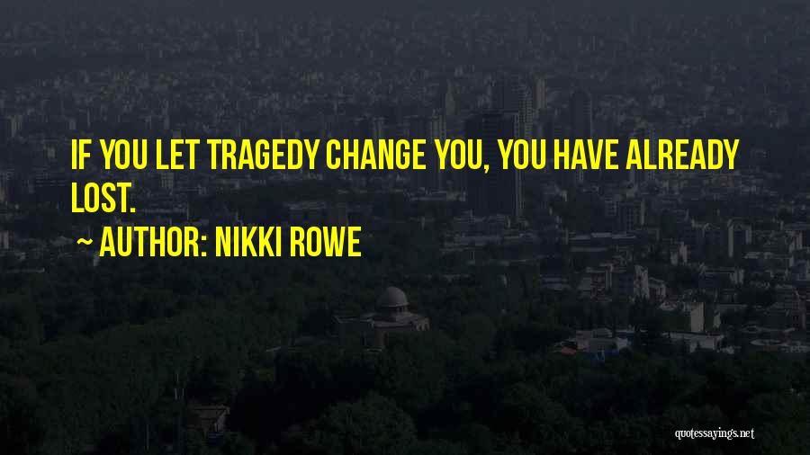 Nikki Rowe Quotes: If You Let Tragedy Change You, You Have Already Lost.