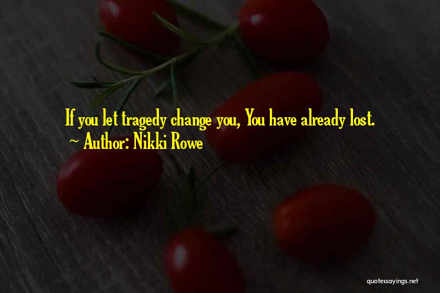 Nikki Rowe Quotes: If You Let Tragedy Change You, You Have Already Lost.