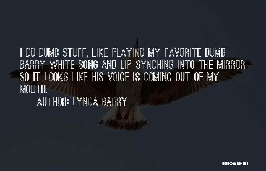 Lynda Barry Quotes: I Do Dumb Stuff, Like Playing My Favorite Dumb Barry White Song And Lip-synching Into The Mirror So It Looks