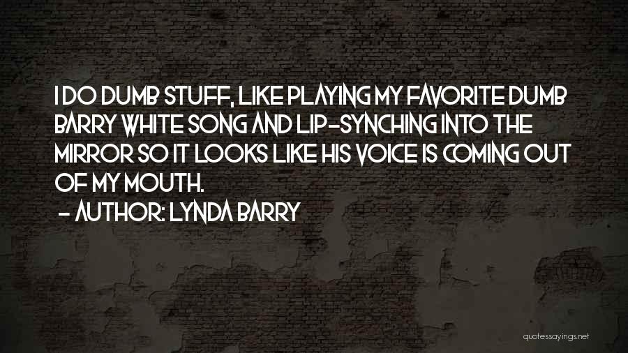 Lynda Barry Quotes: I Do Dumb Stuff, Like Playing My Favorite Dumb Barry White Song And Lip-synching Into The Mirror So It Looks