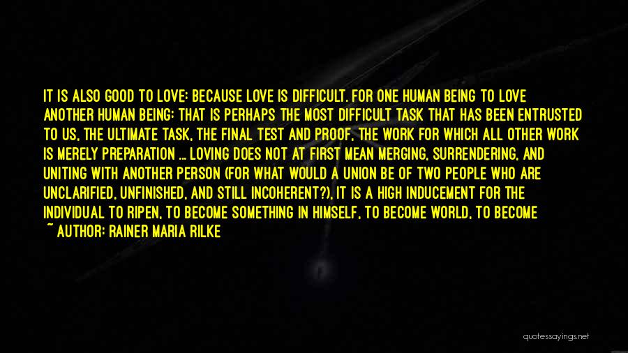 Rainer Maria Rilke Quotes: It Is Also Good To Love: Because Love Is Difficult. For One Human Being To Love Another Human Being: That