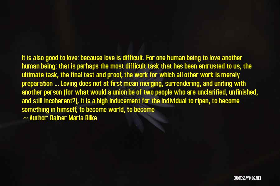 Rainer Maria Rilke Quotes: It Is Also Good To Love: Because Love Is Difficult. For One Human Being To Love Another Human Being: That