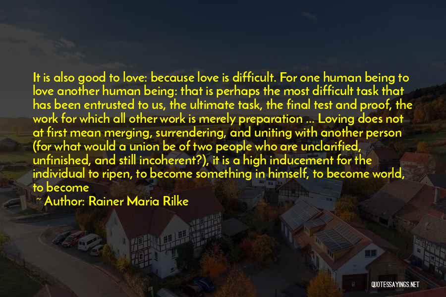Rainer Maria Rilke Quotes: It Is Also Good To Love: Because Love Is Difficult. For One Human Being To Love Another Human Being: That