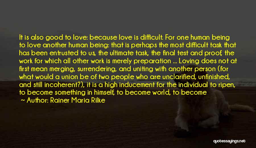Rainer Maria Rilke Quotes: It Is Also Good To Love: Because Love Is Difficult. For One Human Being To Love Another Human Being: That