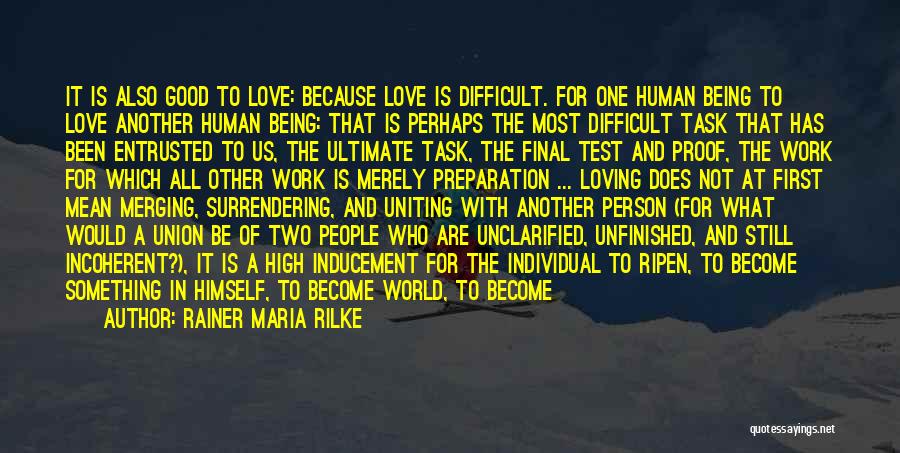 Rainer Maria Rilke Quotes: It Is Also Good To Love: Because Love Is Difficult. For One Human Being To Love Another Human Being: That