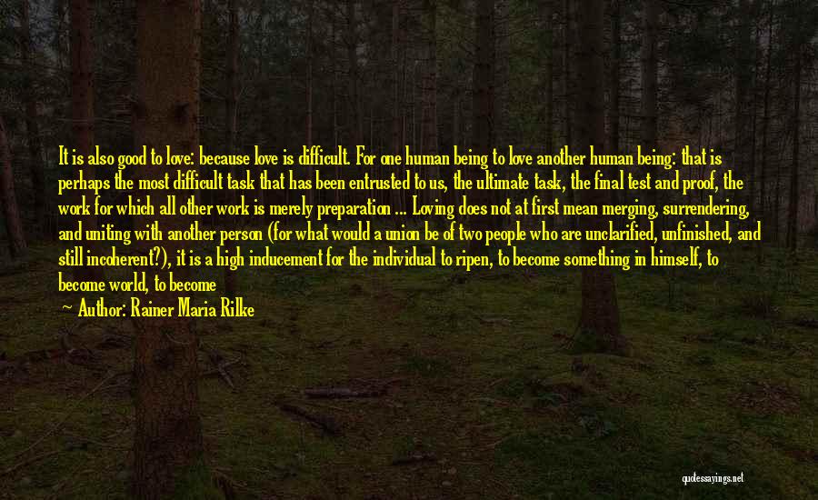Rainer Maria Rilke Quotes: It Is Also Good To Love: Because Love Is Difficult. For One Human Being To Love Another Human Being: That