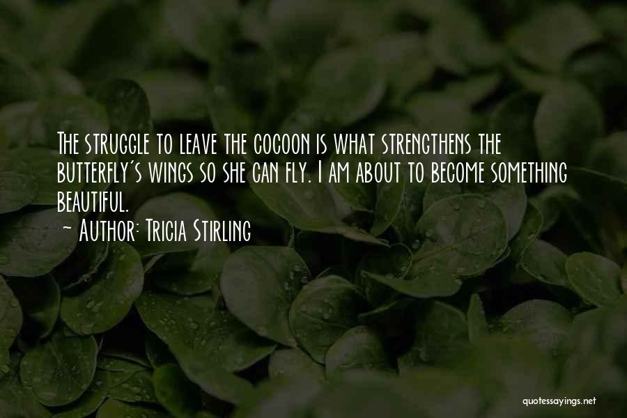 Tricia Stirling Quotes: The Struggle To Leave The Cocoon Is What Strengthens The Butterfly's Wings So She Can Fly. I Am About To