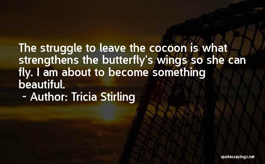 Tricia Stirling Quotes: The Struggle To Leave The Cocoon Is What Strengthens The Butterfly's Wings So She Can Fly. I Am About To