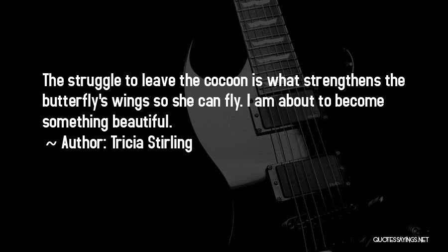 Tricia Stirling Quotes: The Struggle To Leave The Cocoon Is What Strengthens The Butterfly's Wings So She Can Fly. I Am About To