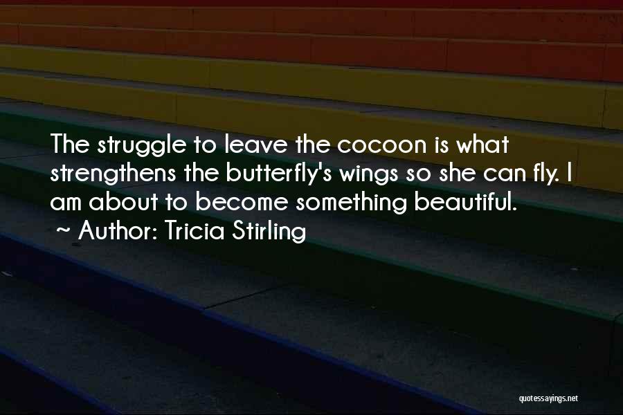 Tricia Stirling Quotes: The Struggle To Leave The Cocoon Is What Strengthens The Butterfly's Wings So She Can Fly. I Am About To