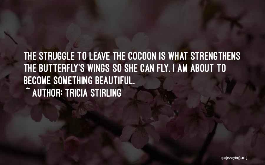 Tricia Stirling Quotes: The Struggle To Leave The Cocoon Is What Strengthens The Butterfly's Wings So She Can Fly. I Am About To