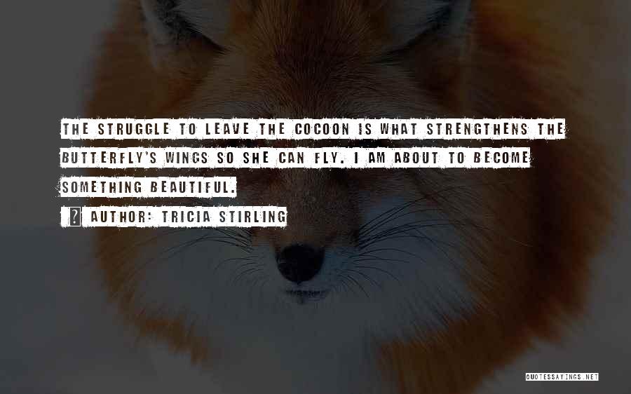 Tricia Stirling Quotes: The Struggle To Leave The Cocoon Is What Strengthens The Butterfly's Wings So She Can Fly. I Am About To