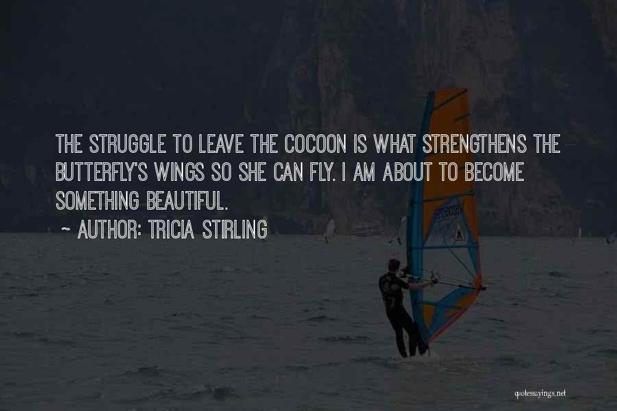 Tricia Stirling Quotes: The Struggle To Leave The Cocoon Is What Strengthens The Butterfly's Wings So She Can Fly. I Am About To