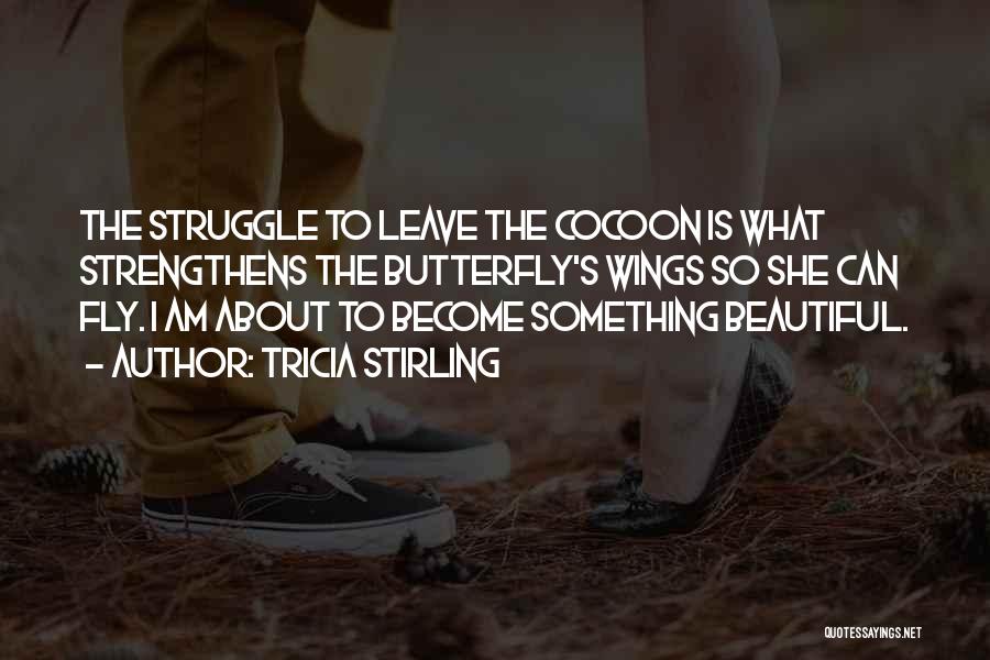 Tricia Stirling Quotes: The Struggle To Leave The Cocoon Is What Strengthens The Butterfly's Wings So She Can Fly. I Am About To