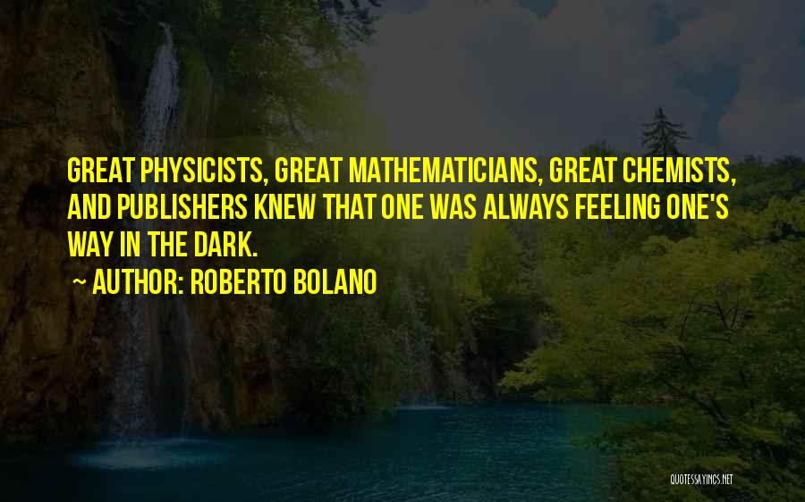 Roberto Bolano Quotes: Great Physicists, Great Mathematicians, Great Chemists, And Publishers Knew That One Was Always Feeling One's Way In The Dark.