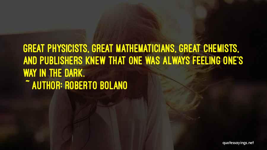 Roberto Bolano Quotes: Great Physicists, Great Mathematicians, Great Chemists, And Publishers Knew That One Was Always Feeling One's Way In The Dark.