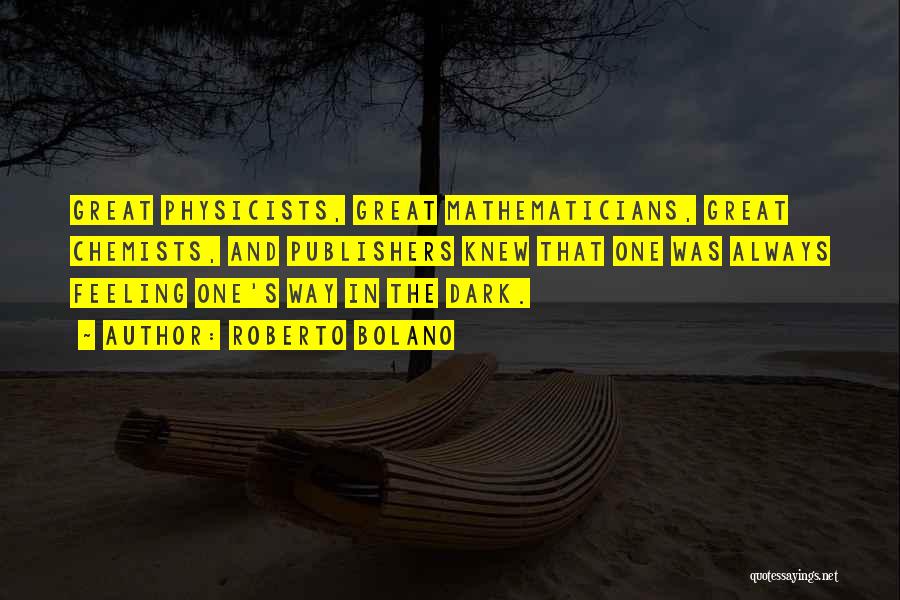 Roberto Bolano Quotes: Great Physicists, Great Mathematicians, Great Chemists, And Publishers Knew That One Was Always Feeling One's Way In The Dark.