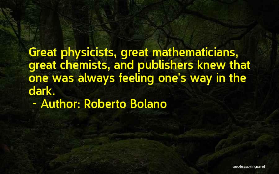 Roberto Bolano Quotes: Great Physicists, Great Mathematicians, Great Chemists, And Publishers Knew That One Was Always Feeling One's Way In The Dark.