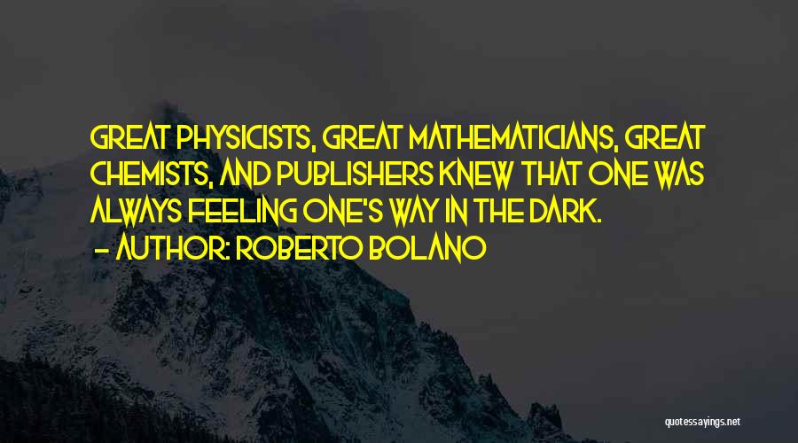 Roberto Bolano Quotes: Great Physicists, Great Mathematicians, Great Chemists, And Publishers Knew That One Was Always Feeling One's Way In The Dark.