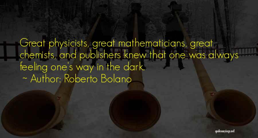 Roberto Bolano Quotes: Great Physicists, Great Mathematicians, Great Chemists, And Publishers Knew That One Was Always Feeling One's Way In The Dark.