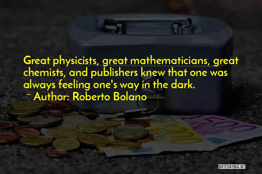 Roberto Bolano Quotes: Great Physicists, Great Mathematicians, Great Chemists, And Publishers Knew That One Was Always Feeling One's Way In The Dark.