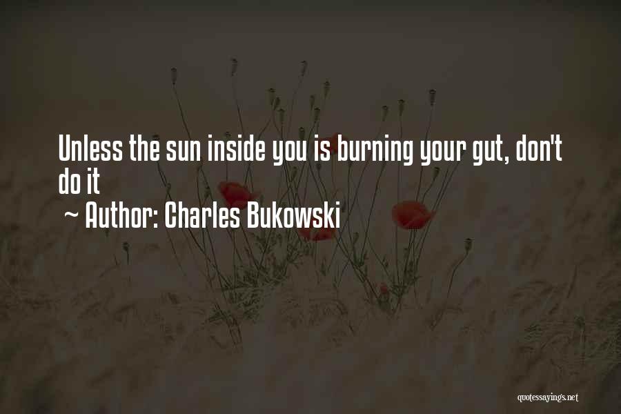 Charles Bukowski Quotes: Unless The Sun Inside You Is Burning Your Gut, Don't Do It