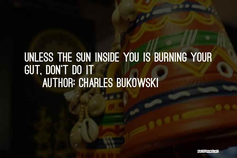 Charles Bukowski Quotes: Unless The Sun Inside You Is Burning Your Gut, Don't Do It