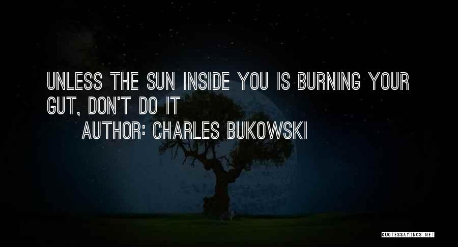 Charles Bukowski Quotes: Unless The Sun Inside You Is Burning Your Gut, Don't Do It