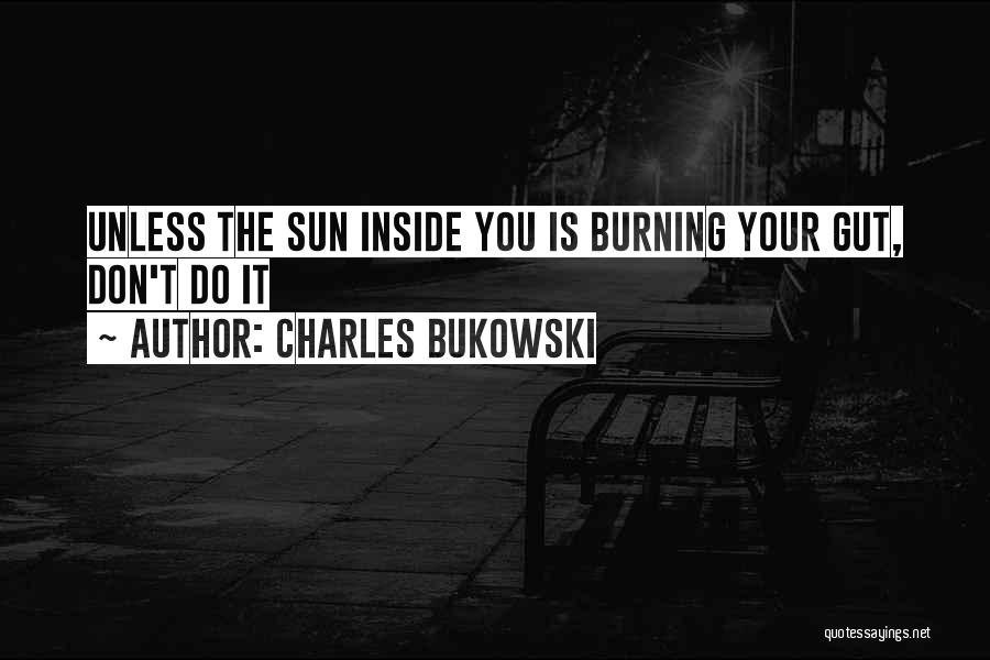 Charles Bukowski Quotes: Unless The Sun Inside You Is Burning Your Gut, Don't Do It