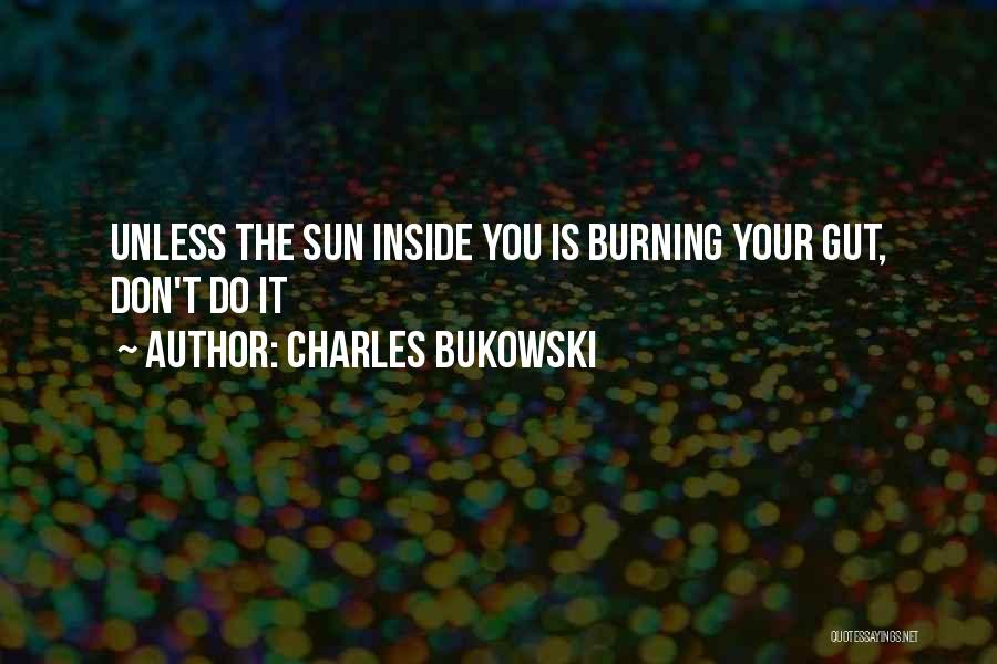 Charles Bukowski Quotes: Unless The Sun Inside You Is Burning Your Gut, Don't Do It