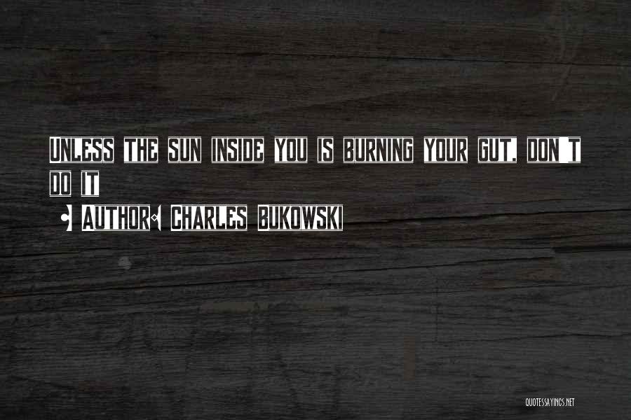 Charles Bukowski Quotes: Unless The Sun Inside You Is Burning Your Gut, Don't Do It