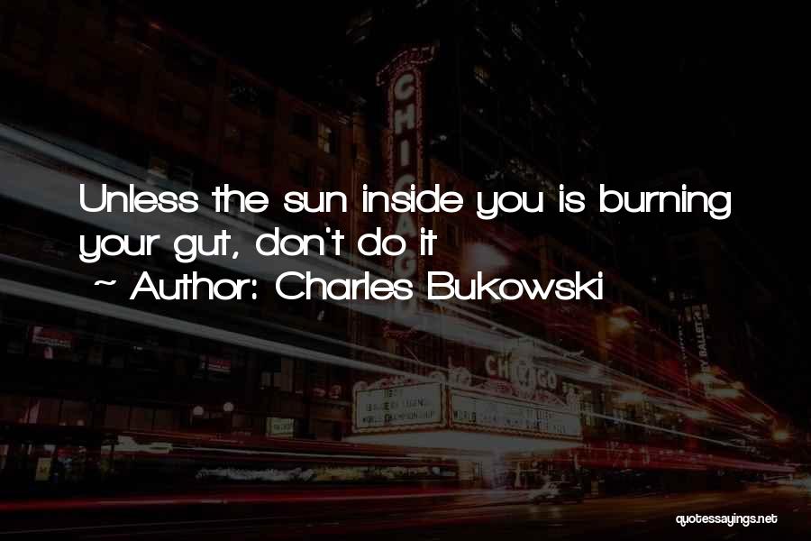 Charles Bukowski Quotes: Unless The Sun Inside You Is Burning Your Gut, Don't Do It