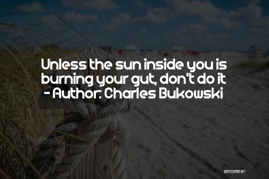 Charles Bukowski Quotes: Unless The Sun Inside You Is Burning Your Gut, Don't Do It